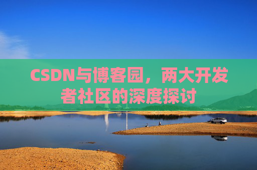 CSDN与博客园,两大开发者社区的深度探讨
